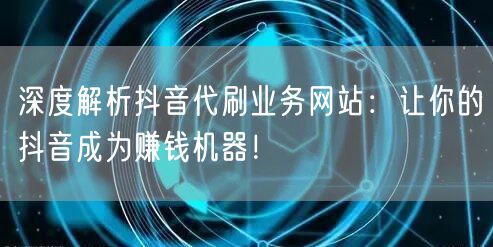 深度解析抖音代刷业务网站：让你的抖音成为赚钱机器！