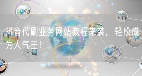 抖音代刷业务网站教程来袭，轻松成为人气王！