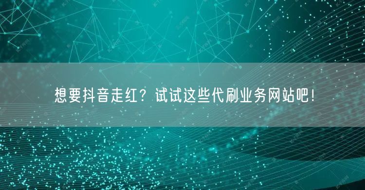 想要抖音走红？试试这些代刷业务网站吧！