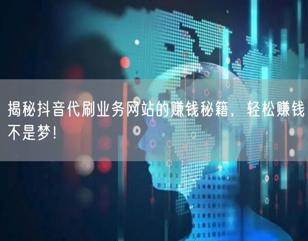 揭秘抖音代刷业务网站的赚钱秘籍，轻松赚钱不是梦！
