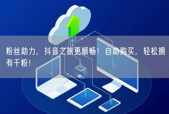 粉丝助力，抖音之旅更顺畅！自助购买，轻松拥有千粉！