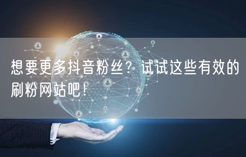 想要更多抖音粉丝？试试这些有效的刷粉网站吧！