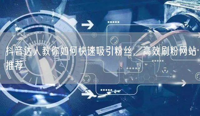 抖音达人教你如何快速吸引粉丝，高效刷粉网站推荐