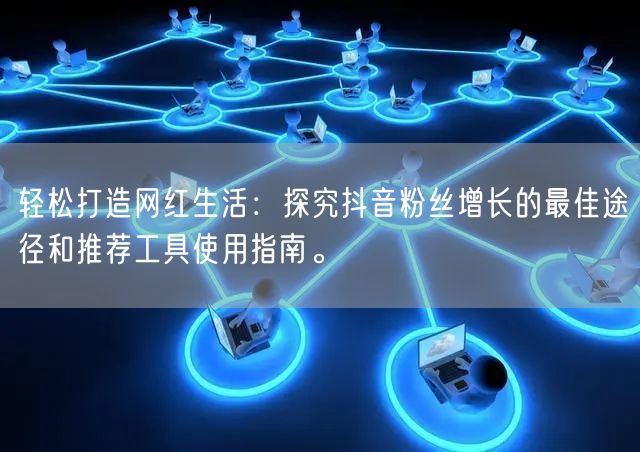 轻松打造网红生活：探究抖音粉丝增长的最佳途径和推荐工具使用指