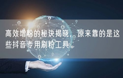 高效增粉的秘诀揭晓，原来靠的是这些抖音专用刷粉工具。