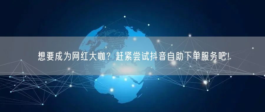 想要成为网红大咖？赶紧尝试抖音自助下单服务吧！
