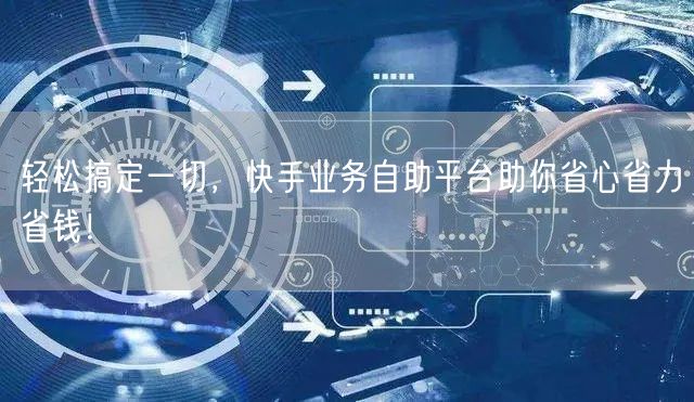 轻松搞定一切，快手业务自助平台助你省心省