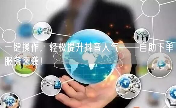 一键操作，轻松提升抖音人气——自助下单服务来袭！