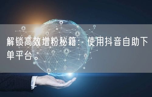 解锁高效增粉秘籍：使用抖音自助下单平台。