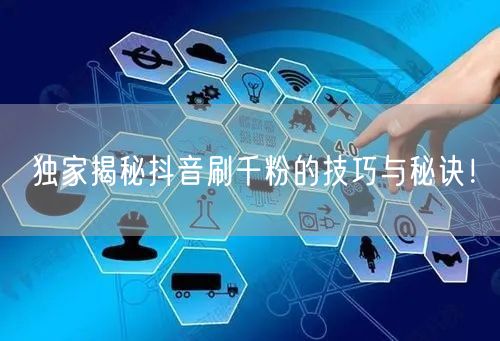 独家揭秘抖音刷千粉的技巧与秘诀！