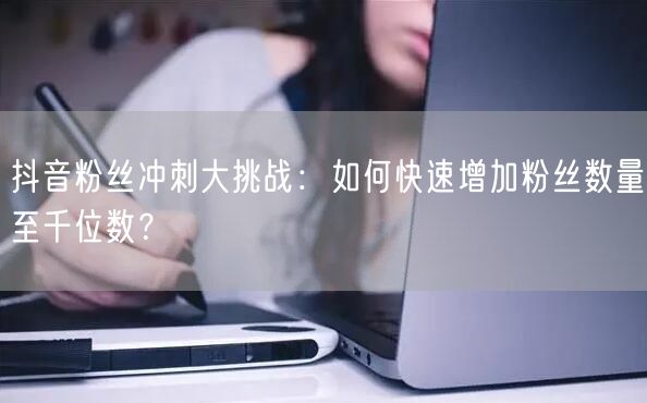 抖音粉丝冲刺大挑战：如何快速增加粉丝数量至千位数？