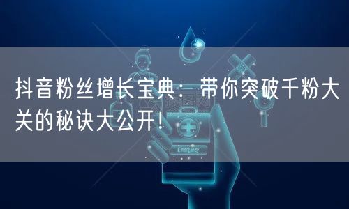 抖音粉丝增长宝典：带你突破千粉大关的秘诀大公开！