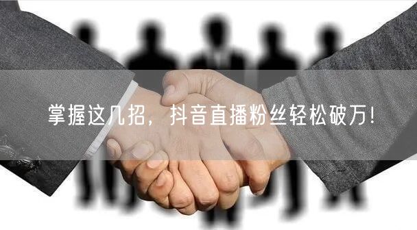 掌握这几招，抖音直播粉丝轻松破万！