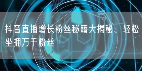 抖音直播增长粉丝秘籍大揭秘，轻松坐拥万千粉丝