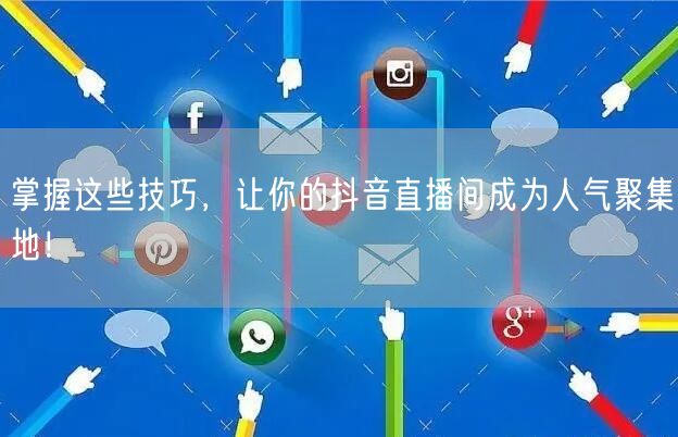 掌握这些技巧，让你的抖音直播间成为人气聚