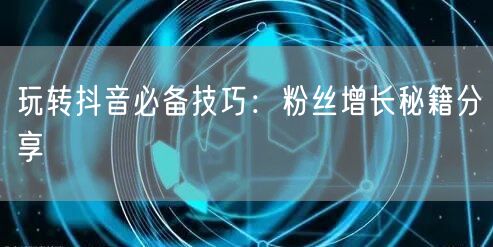 玩转抖音必备技巧：粉丝增长秘籍分享