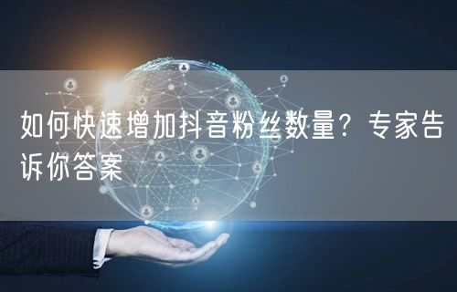 如何快速增加抖音粉丝数量？专家告诉你答案