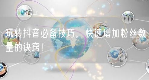 玩转抖音必备技巧，快速增加粉丝数量的诀窍！
