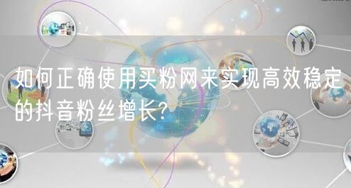如何正确使用买粉网来实现高效稳定的抖音粉丝增长?