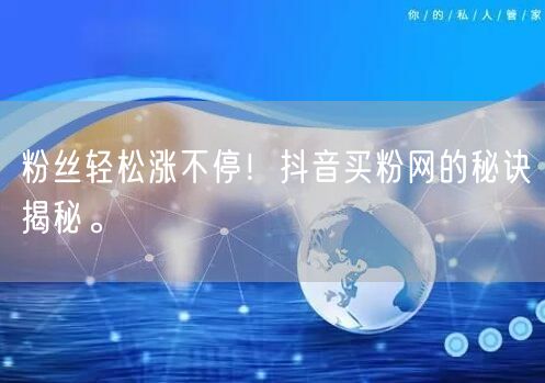 粉丝轻松涨不停！抖音买粉网的秘诀揭秘。