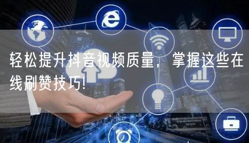 轻松提升抖音视频质量，掌握这些在线刷赞技巧!