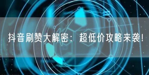 抖音刷赞大解密：超低价攻略来袭！