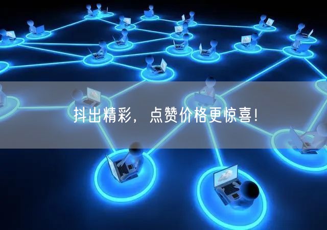 抖出精彩，点赞价格更惊喜！