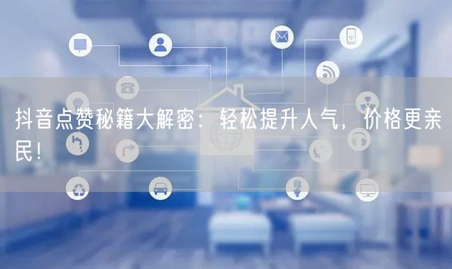 抖音点赞秘籍大解密：轻松提升人气，价格更亲民！