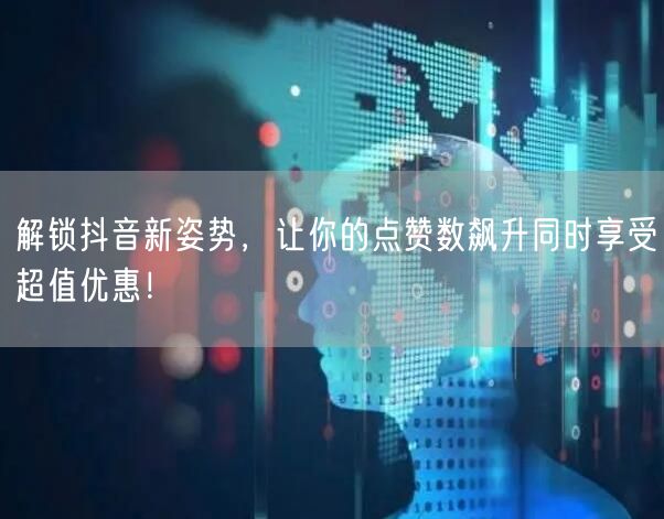 解锁抖音新姿势，让你的点赞数飙升同时享受