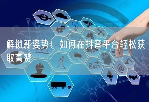 解锁新姿势！如何在抖音平台轻松获取高赞
