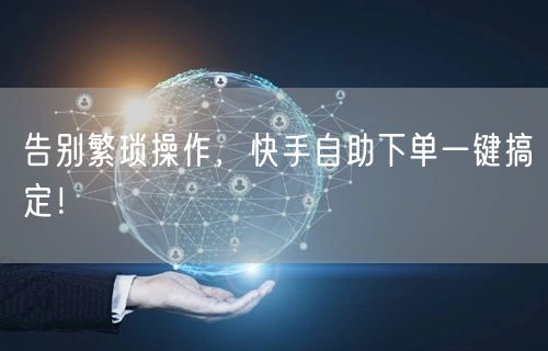 告别繁琐操作，快手自助下单一键搞定！