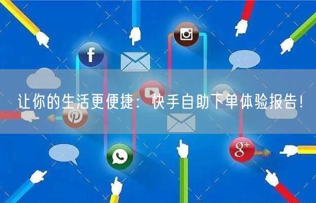 让你的生活更便捷：快手自助下单体验报告！