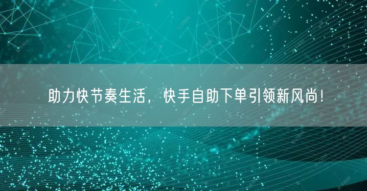 助力快节奏生活，快手自助下单引领新风尚！