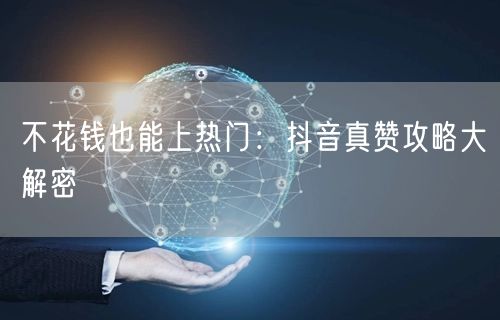 不花钱也能上热门：抖音真赞攻略大解密