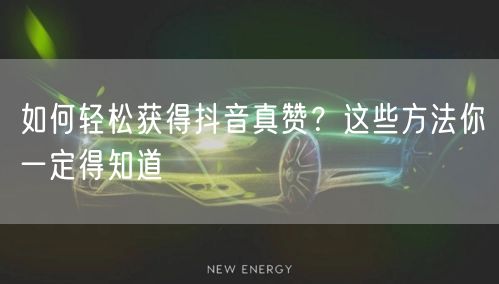 如何轻松获得抖音真赞？这些方法你一定得知