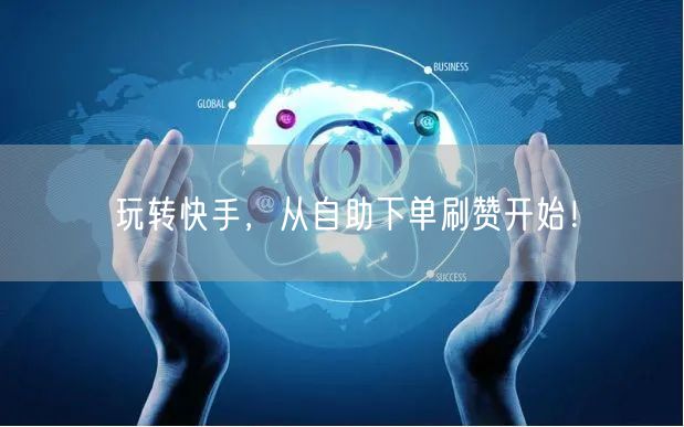 玩转快手，从自助下单刷赞开始！