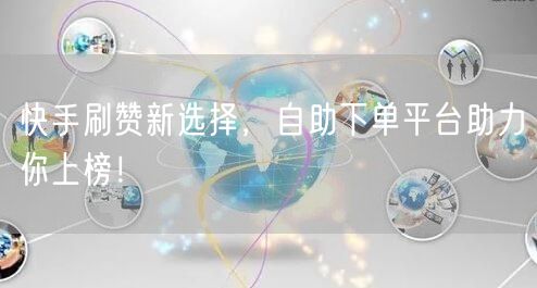 快手刷赞新选择，自助下单平台助力你上榜！