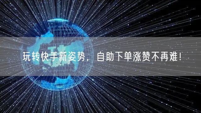 玩转快手新姿势，自助下单涨赞不再难！