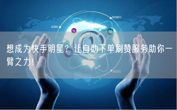 想成为快手明星？让自助下单刷赞服务助你一