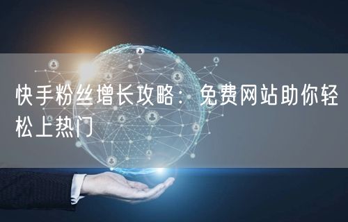 快手粉丝增长攻略：免费网站助你轻松上热门