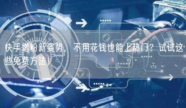 快手增粉新姿势，不用花钱也能上热门？试试这些免费方法！