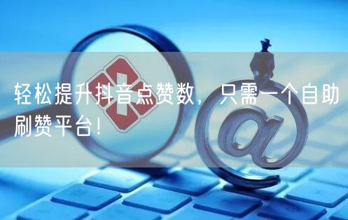 轻松提升抖音点赞数，只需一个自助刷赞平台！