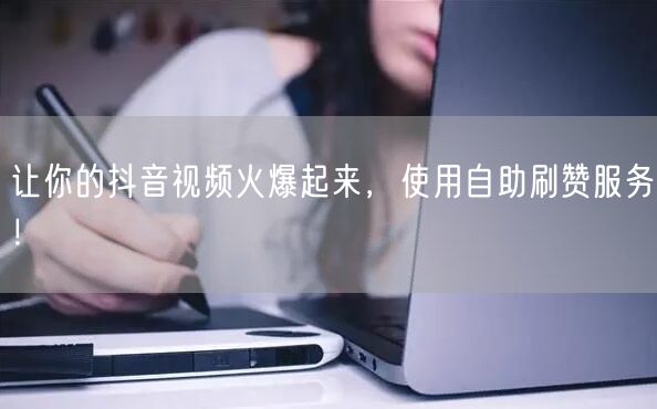 让你的抖音视频火爆起来，使用自助刷赞服务！