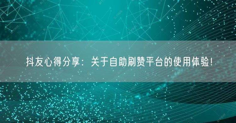 抖友心得分享：关于自助刷赞平台的使用体验！