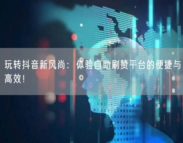 玩转抖音新风尚：体验自助刷赞平台的便捷与