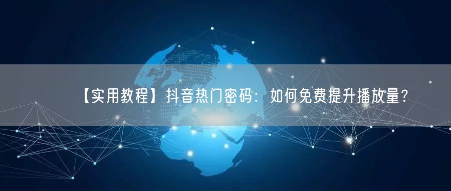 【实用教程】抖音热门密码：如何免费提升播放量？