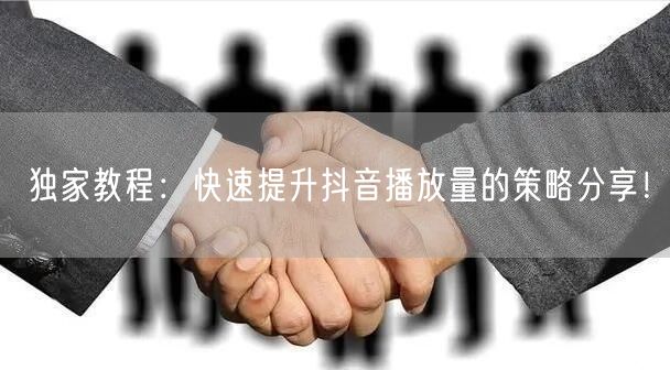 独家教程：快速提升抖音播放量的策略分享！