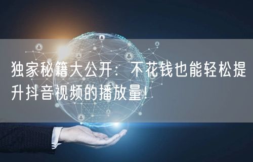 独家秘籍大公开：不花钱也能轻松提升抖音视频的播放量！