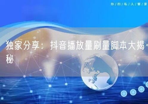 独家分享：抖音播放量刷量脚本大揭秘