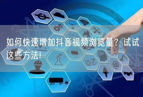 如何快速增加抖音视频浏览量？试试这些方法